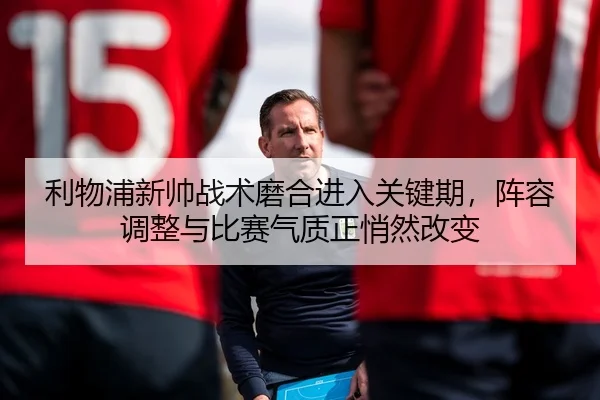 利物浦新帅战术磨合进入关键期，阵容调整与比赛气质正悄然改变